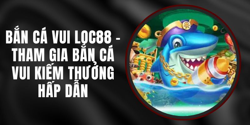 Bắn Cá Vui Loc88 - Tham Gia Bắn Cá Vui Kiếm Thưởng Hấp Dẫn 8 Bắn Cá Vui Loc88 - Tham Gia Bắn Cá Vui Kiếm Thưởng Hấp Dẫn