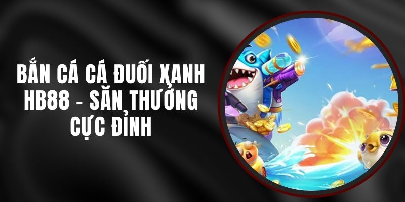 Bắn Cá Cá Đuối Xanh HB88 - Săn Thưởng Cực Đỉnh 6 Bắn Cá Cá Đuối Xanh HB88 - Săn Thưởng Cực Đỉnh