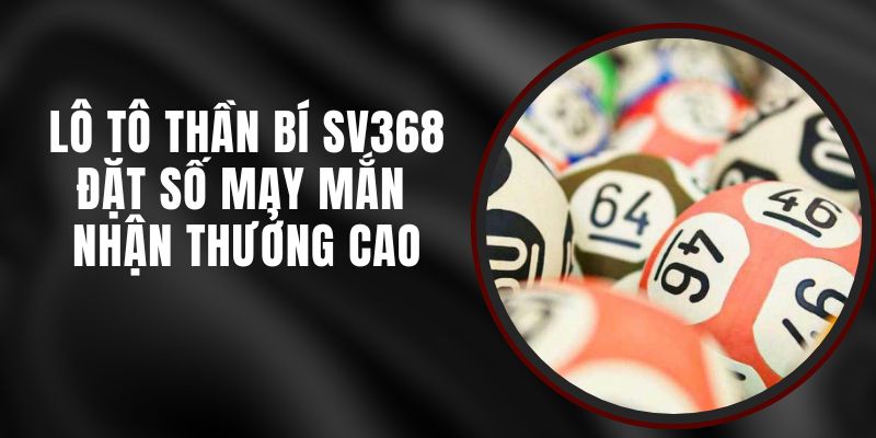 Lô Tô Thần Bí SV368 - Đặt Số May Mắn Nhận Thưởng Cao 2 Lô Tô Thần Bí SV368 - Đặt Số May Mắn Nhận Thưởng Cao