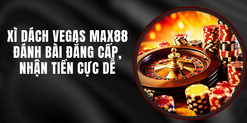 Xì Dách Vegas Max88 - Đánh Bài Đẳng Cấp, Nhận Tiền Cực Dễ