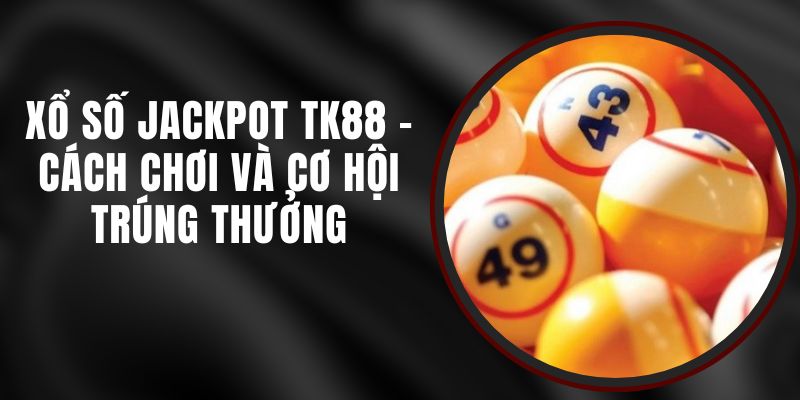 Xổ Số Jackpot TK88 - Cách Chơi Và Cơ Hội Trúng Thưởng 6 Xổ Số Jackpot TK88 - Cách Chơi Và Cơ Hội Trúng Thưởng