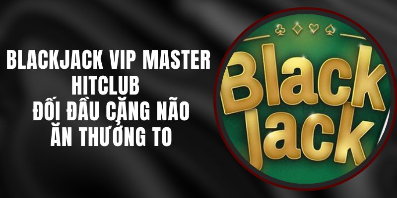Blackjack Vip Master Hitclub – Đối Đầu Căng Não Ăn Thưởng To