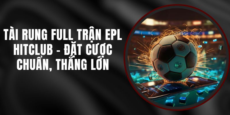 Tài Rung Full Trận EPL Hitclub - Đặt Cược Chuẩn, Thắng Lớn